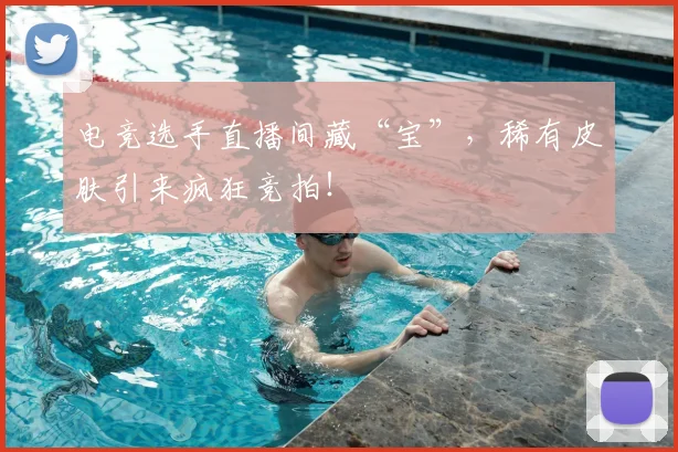 电竞选手直播间藏“宝”，稀有皮肤引来疯狂竞拍！