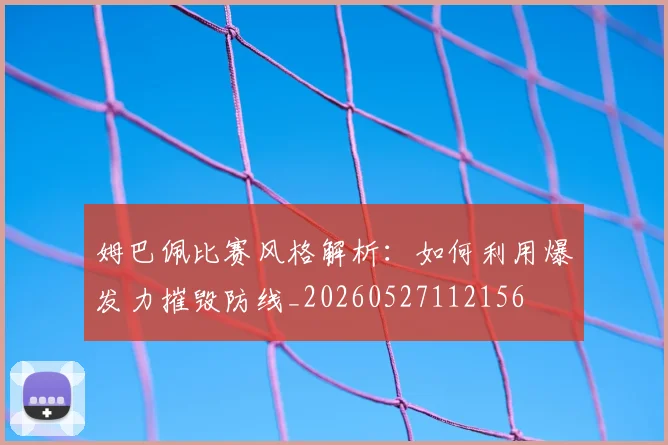 姆巴佩比赛风格解析：如何利用爆发力摧毁防线_20260527112156