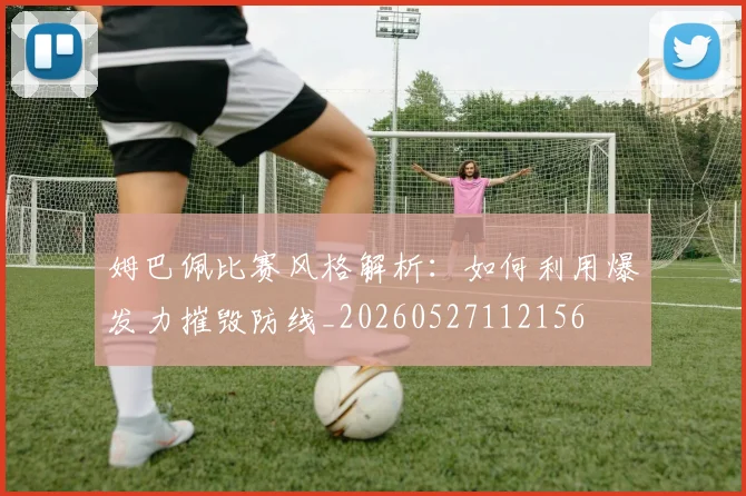 姆巴佩比赛风格解析：如何利用爆发力摧毁防线_20260527112156