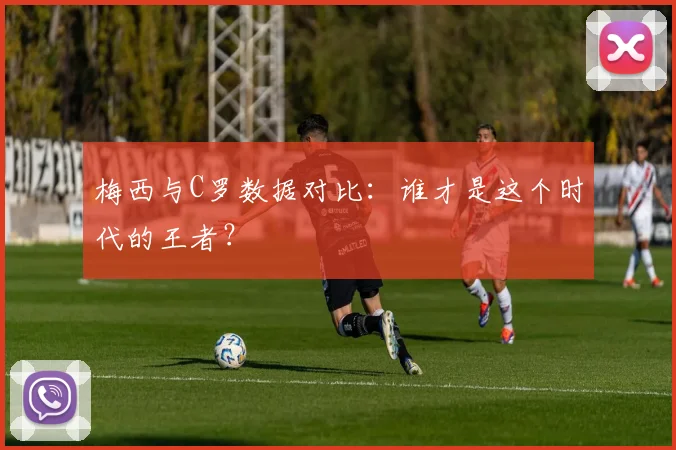 梅西与C罗数据对比：谁才是这个时代的王者？