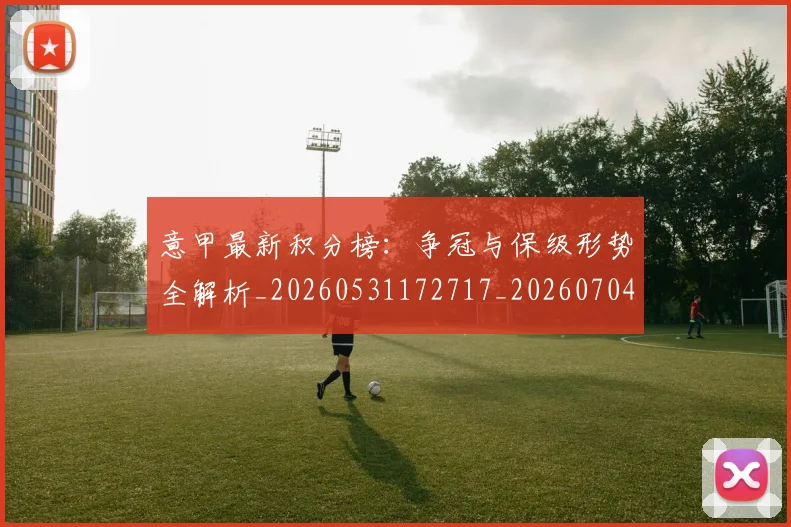 意甲最新积分榜：争冠与保级形势全解析_20260531172717_20260704175127_20260723175608