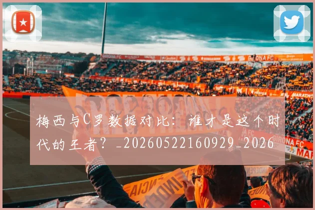 梅西与C罗数据对比:谁才是这个时代的王者?_20260522160929_20260707022736