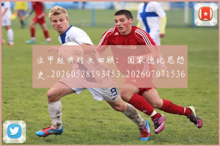 法甲经典对决回顾：国家德比恩怨史_20260528193453_20260707153658_20260801172550