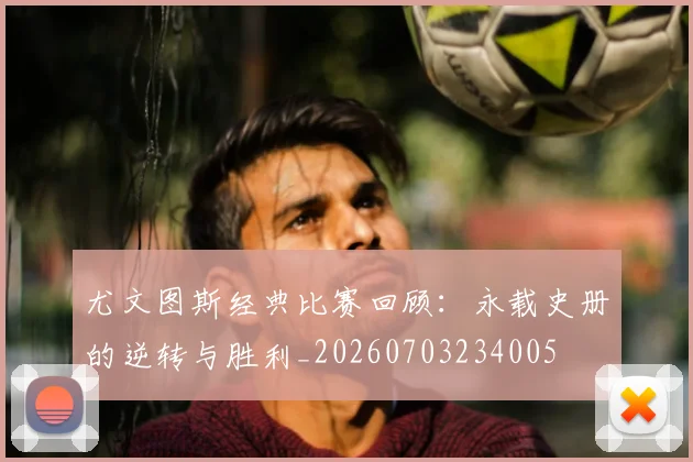 尤文图斯经典比赛回顾：永载史册的逆转与胜利_20260703234005