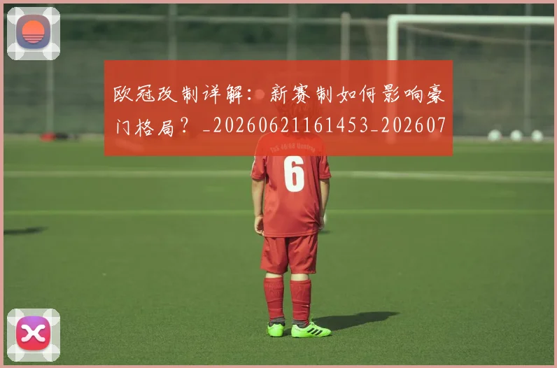 欧冠改制详解：新赛制如何影响豪门格局？_20260621161453_20260707151133_20260801163748