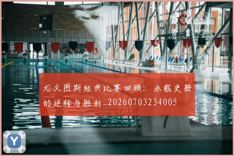 尤文图斯经典比赛回顾:永载史册的逆转与胜利_20260703234005