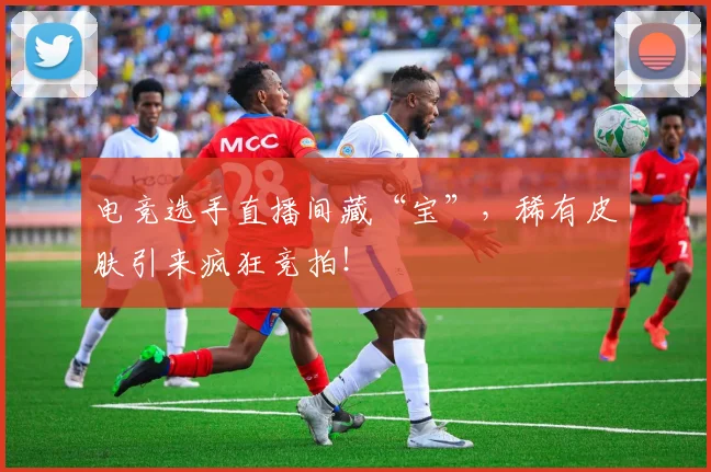 电竞选手直播间藏“宝”，稀有皮肤引来疯狂竞拍！