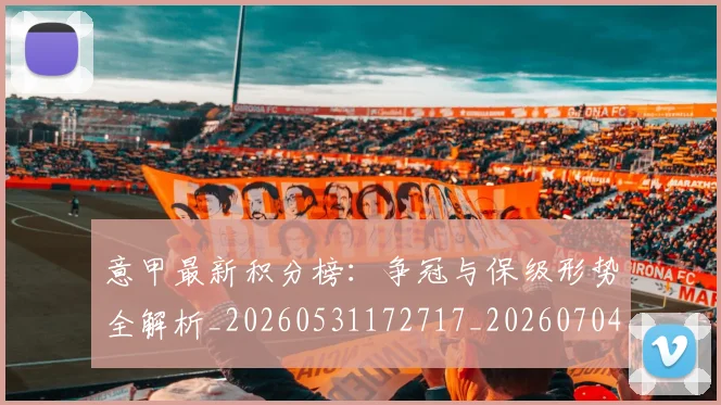 意甲最新积分榜：争冠与保级形势全解析_20260531172717_20260704175127_20260723175608