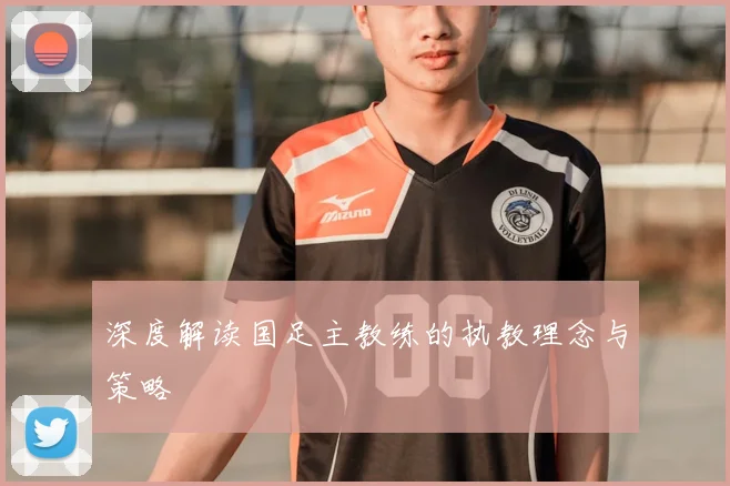 深度解读国足主教练的执教理念与策略