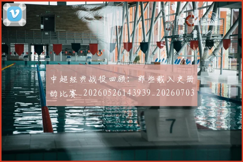 中超经典战役回顾：那些载入史册的比赛_20260526143939_20260703205046