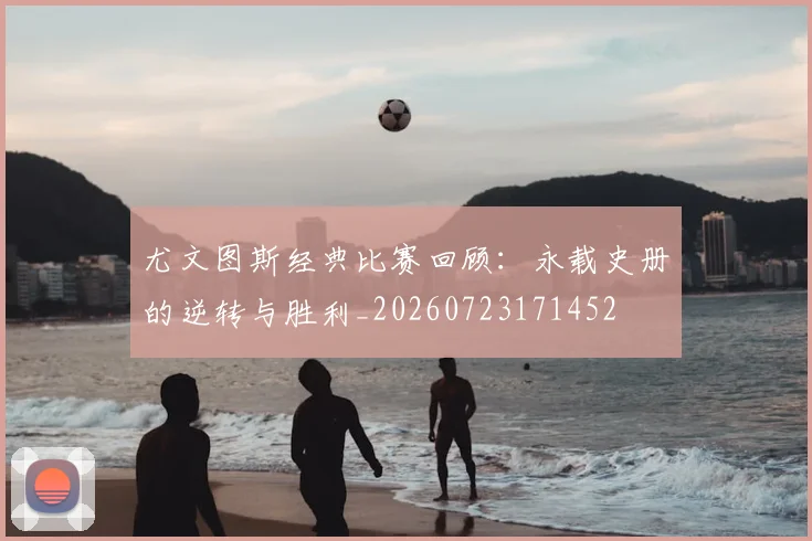 尤文图斯经典比赛回顾：永载史册的逆转与胜利_20260723171452