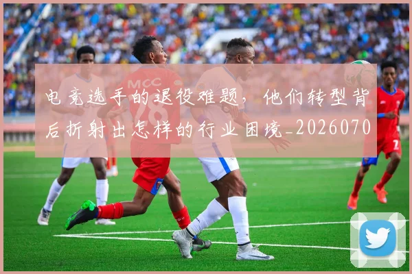 电竞选手的退役难题，他们转型背后折射出怎样的行业困境_20260708193752