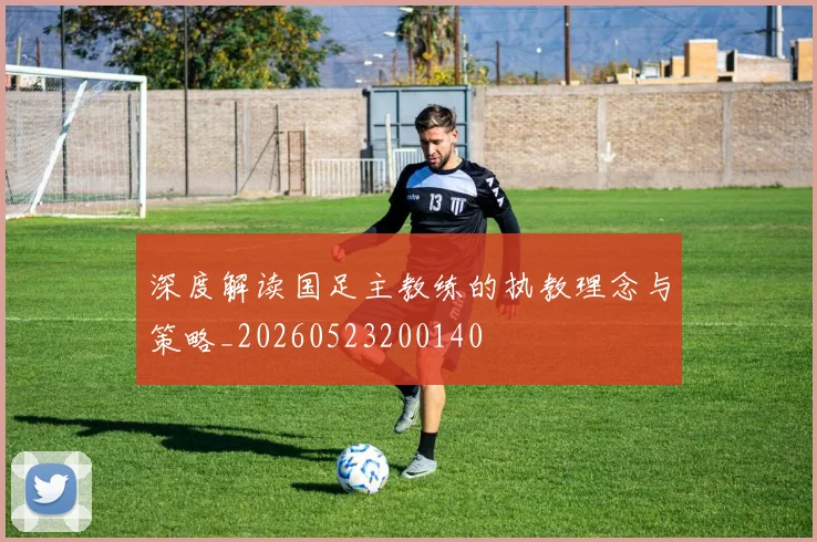 深度解读国足主教练的执教理念与策略_20260523200140