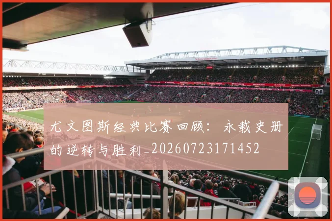 尤文图斯经典比赛回顾:永载史册的逆转与胜利_20260723171452