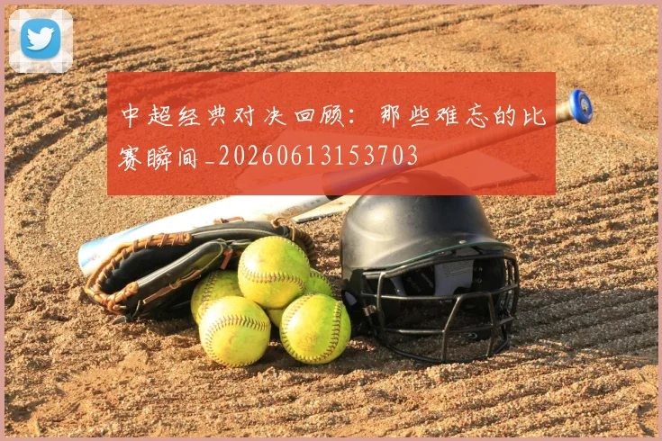 中超经典对决回顾：那些难忘的比赛瞬间_20260613153703