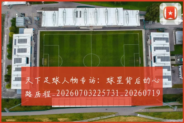 天下足球人物专访：球星背后的心路历程_20260703225731_20260719171943