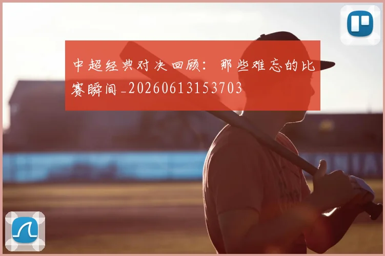 中超经典对决回顾：那些难忘的比赛瞬间_20260613153703