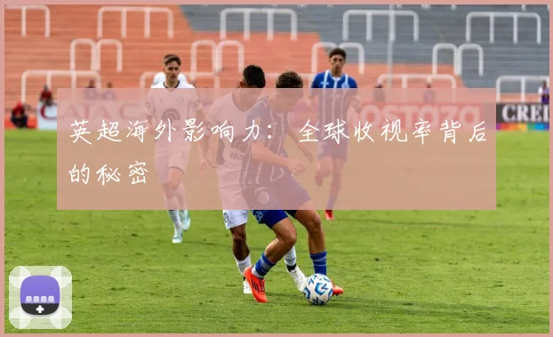 英超海外影响力:全球收视率背后的秘密