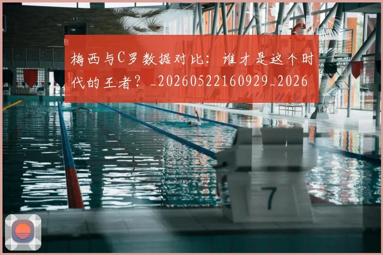 梅西与C罗数据对比：谁才是这个时代的王者？_20260522160929_20260707022736