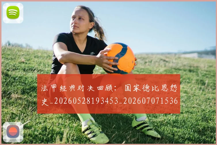 法甲经典对决回顾:国家德比恩怨史_20260528193453_20260707153658_20260801172550