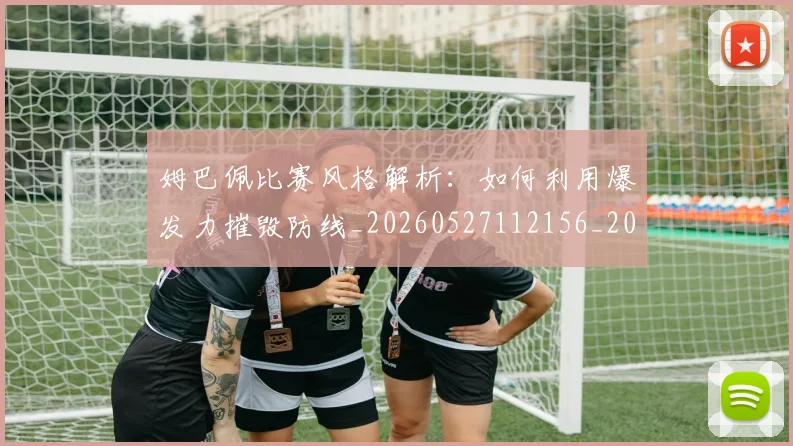 姆巴佩比赛风格解析：如何利用爆发力摧毁防线_20260527112156_20260703231852_20260720190013