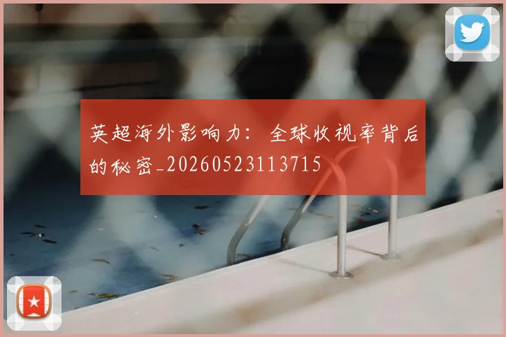 英超海外影响力:全球收视率背后的秘密_20260523113715